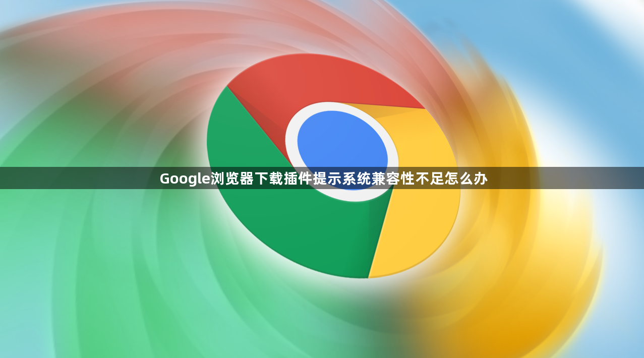 Google浏览器下载插件提示系统兼容性不足怎么办1