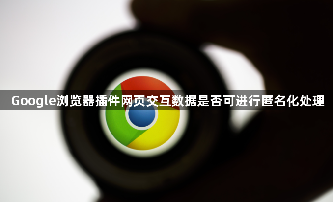 Google浏览器插件网页交互数据是否可进行匿名化处理1