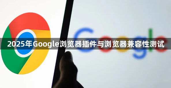 2025年Google浏览器插件与浏览器兼容性测试1