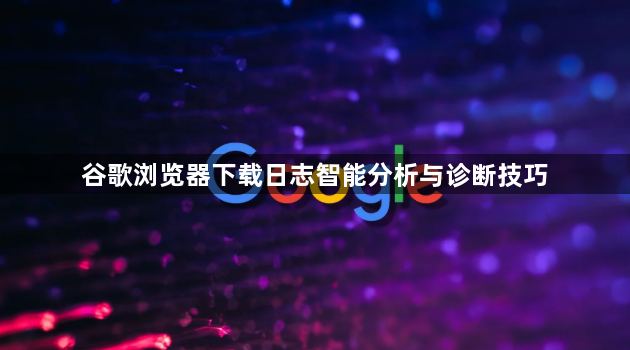 谷歌浏览器下载日志智能分析与诊断技巧1