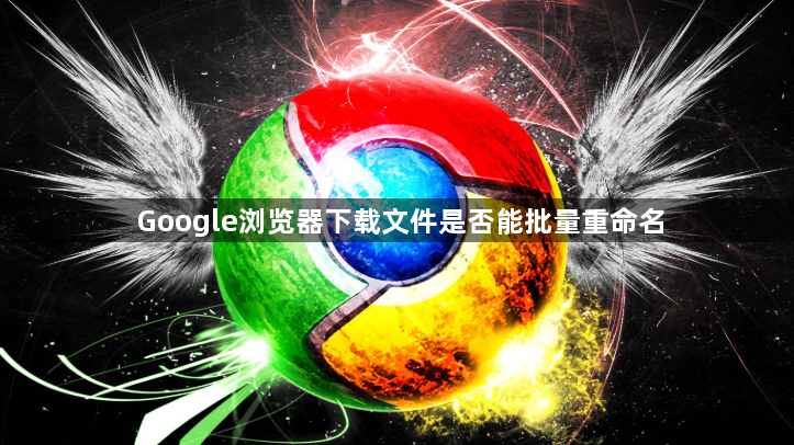 Google浏览器下载文件是否能批量重命名1