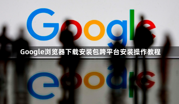 Google浏览器下载安装包跨平台安装操作教程1