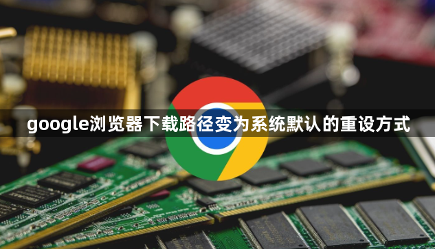 google浏览器下载路径变为系统默认的重设方式1