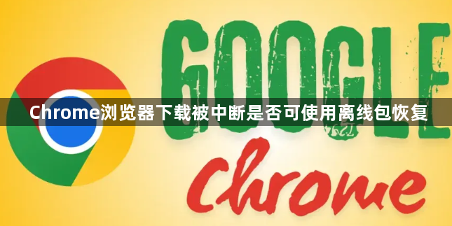 Chrome浏览器下载被中断是否可使用离线包恢复1