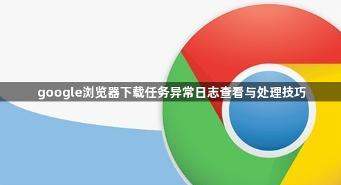 google浏览器下载任务异常日志查看与处理技巧1