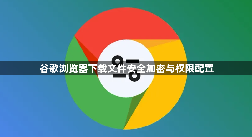 谷歌浏览器下载文件安全加密与权限配置1
