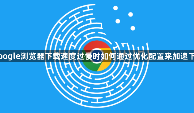 Google浏览器下载速度过慢时如何通过优化配置来加速下载1