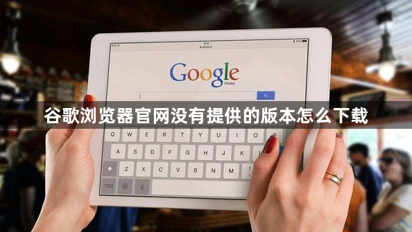 谷歌浏览器官网没有提供的版本怎么下载1