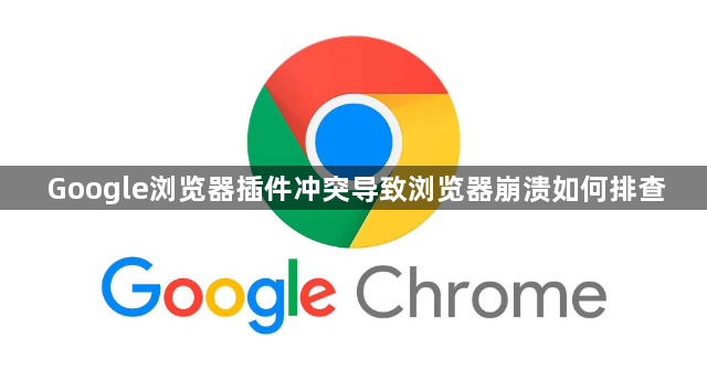 Google浏览器插件冲突导致浏览器崩溃如何排查1