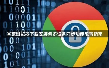 谷歌浏览器下载安装包多设备同步功能配置指南1