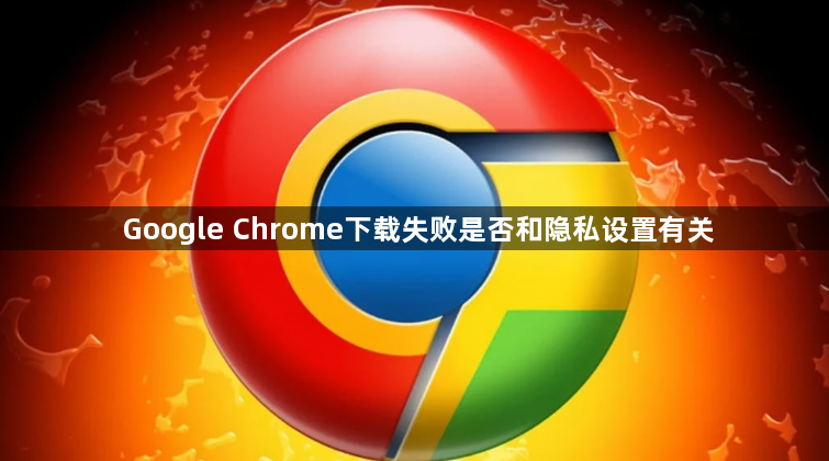 Google Chrome下载失败是否和隐私设置有关1