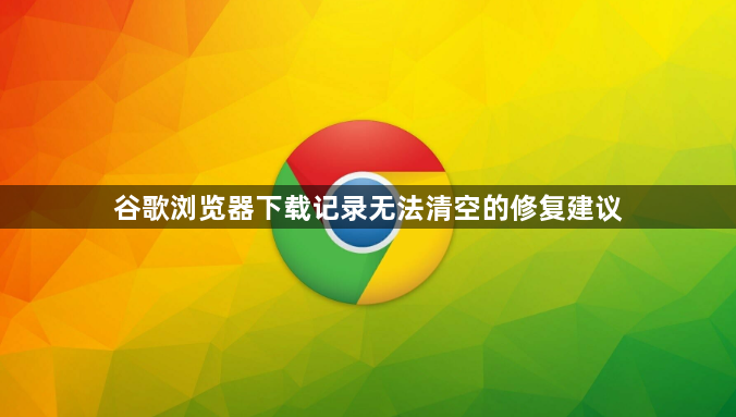 谷歌浏览器下载记录无法清空的修复建议1