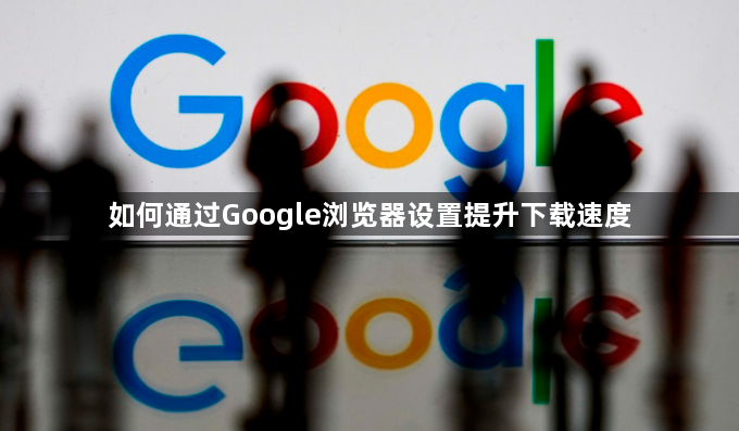 如何通过Google浏览器设置提升下载速度1