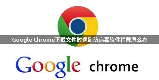 Google Chrome下载文件时遇到防病毒软件拦截怎么办1