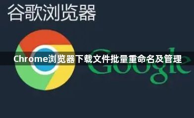 Chrome浏览器下载文件批量重命名及管理1