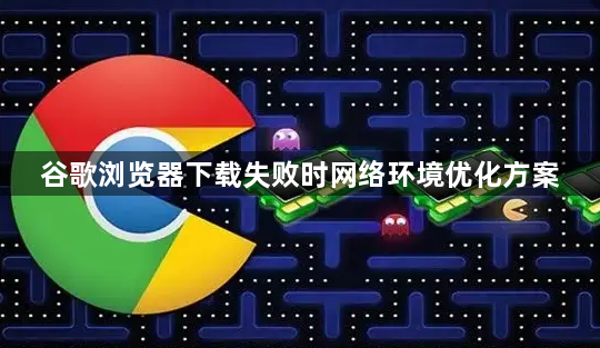 谷歌浏览器下载失败时网络环境优化方案1