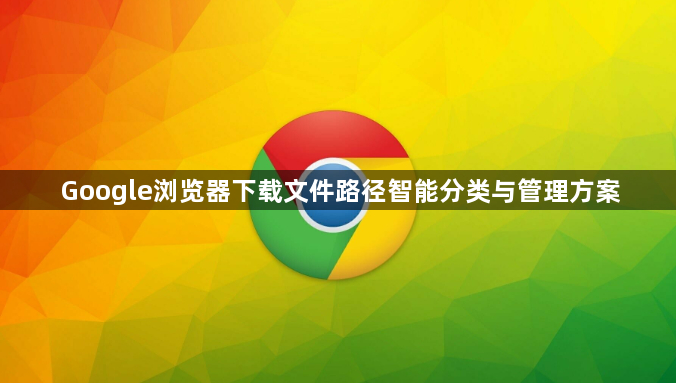 Google浏览器下载文件路径智能分类与管理方案1