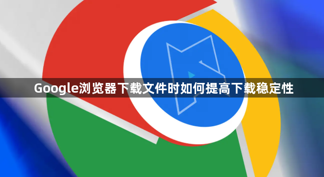 Google浏览器下载文件时如何提高下载稳定性1