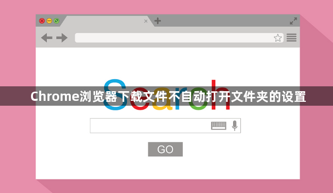 Chrome浏览器下载文件不自动打开文件夹的设置1