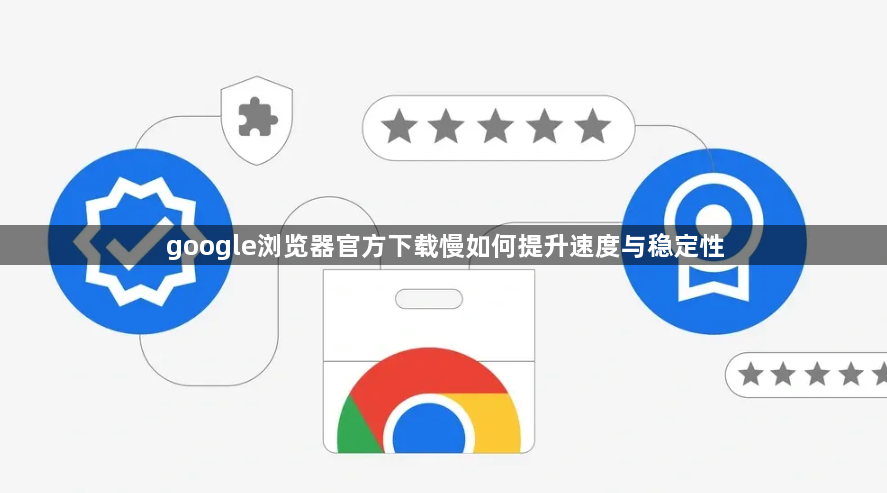 google浏览器官方下载慢如何提升速度与稳定性1