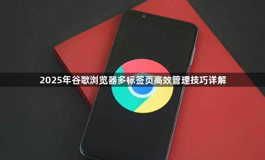 2025年谷歌浏览器多标签页高效管理技巧详解1