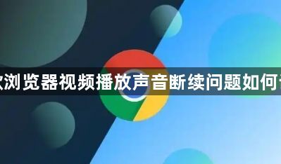 谷歌浏览器视频播放声音断续问题如何诊断1