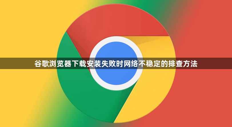 谷歌浏览器下载安装失败时网络不稳定的排查方法1