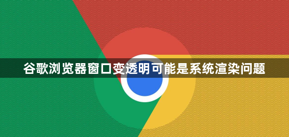 谷歌浏览器窗口变透明可能是系统渲染问题1
