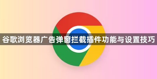 谷歌浏览器广告弹窗拦截插件功能与设置技巧1