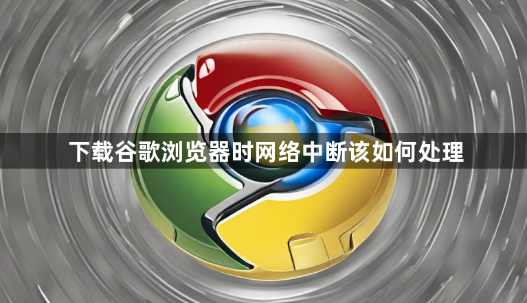 下载谷歌浏览器时网络中断该如何处理1