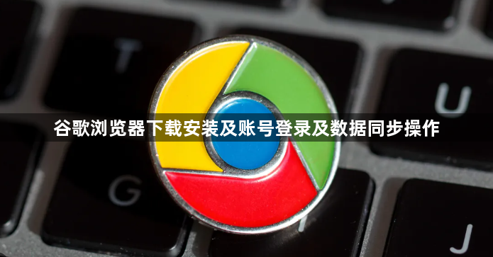 谷歌浏览器下载安装及账号登录及数据同步操作1