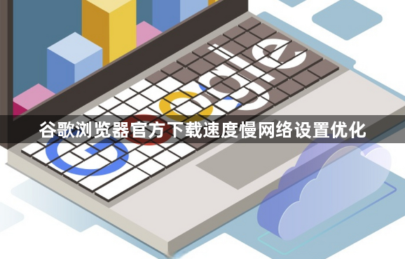 谷歌浏览器官方下载速度慢网络设置优化1