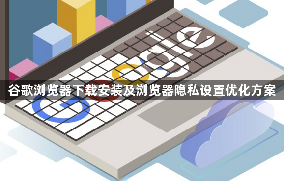 谷歌浏览器下载安装及浏览器隐私设置优化方案1