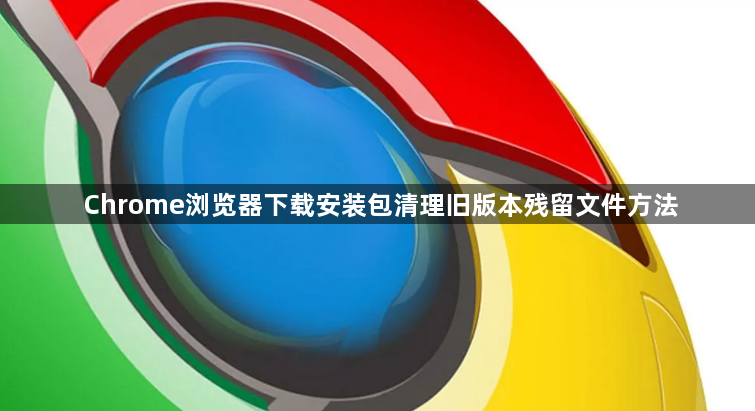 Chrome浏览器下载安装包清理旧版本残留文件方法1