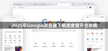 2025年Google浏览器下载速度提升全攻略1