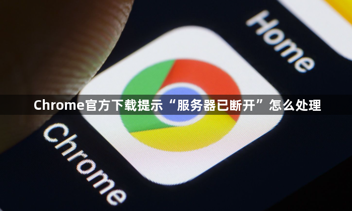 Chrome官方下载提示“服务器已断开”怎么处理1