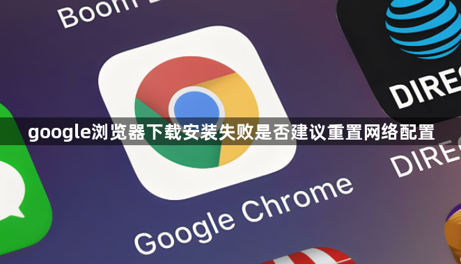 google浏览器下载安装失败是否建议重置网络配置1
