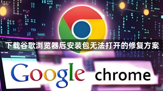 下载谷歌浏览器后安装包无法打开的修复方案1