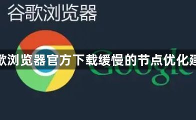 谷歌浏览器官方下载缓慢的节点优化建议1