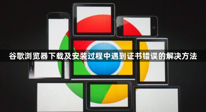 谷歌浏览器下载及安装过程中遇到证书错误的解决方法1