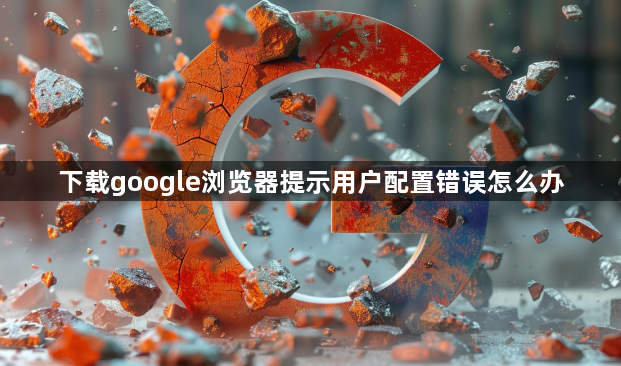 下载google浏览器提示用户配置错误怎么办1