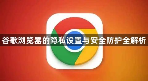 谷歌浏览器的隐私设置与安全防护全解析1