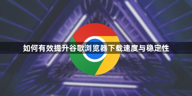如何有效提升谷歌浏览器下载速度与稳定性1
