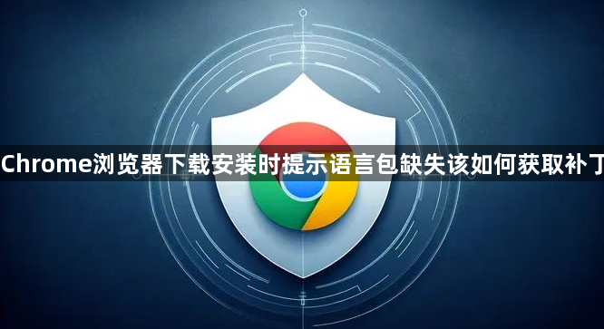 Chrome浏览器下载安装时提示语言包缺失该如何获取补丁1