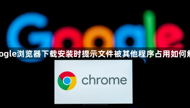 google浏览器下载安装时提示文件被其他程序占用如何解决1