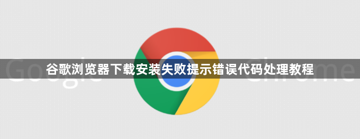谷歌浏览器下载安装失败提示错误代码处理教程1