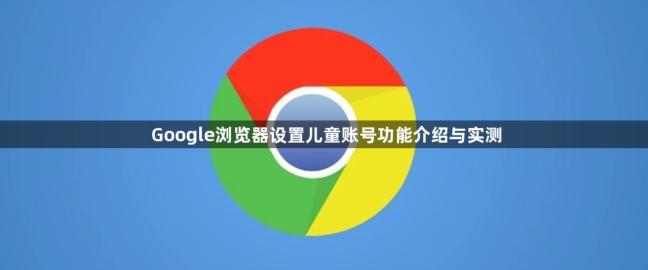 Google浏览器设置儿童账号功能介绍与实测1