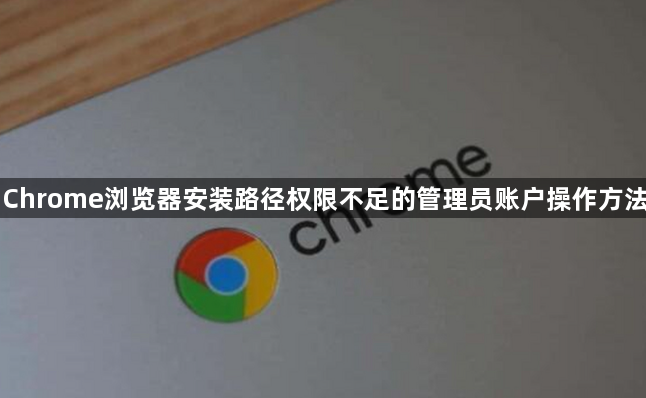 Chrome浏览器安装路径权限不足的管理员账户操作方法1