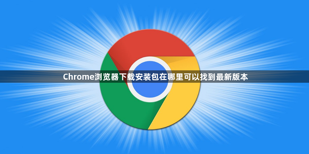 Chrome浏览器下载安装包在哪里可以找到最新版本1