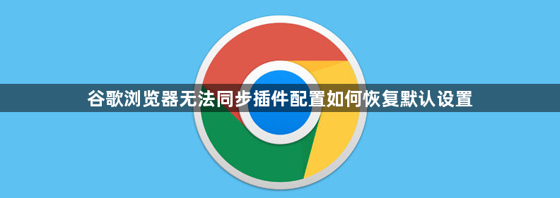 谷歌浏览器无法同步插件配置如何恢复默认设置1